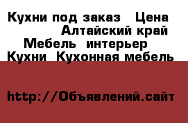 Кухни под заказ › Цена ­ 40 000 - Алтайский край Мебель, интерьер » Кухни. Кухонная мебель   